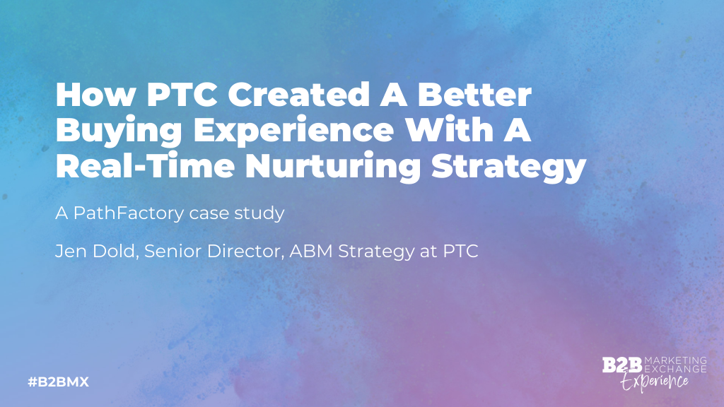 How PTC Created A Better Buying Experience With A Real-Time Nurturing Strategy: B2BMX case study session slides